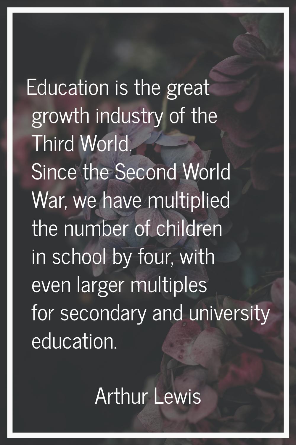 Education is the great growth industry of the Third World. Since the Second World War, we have mult