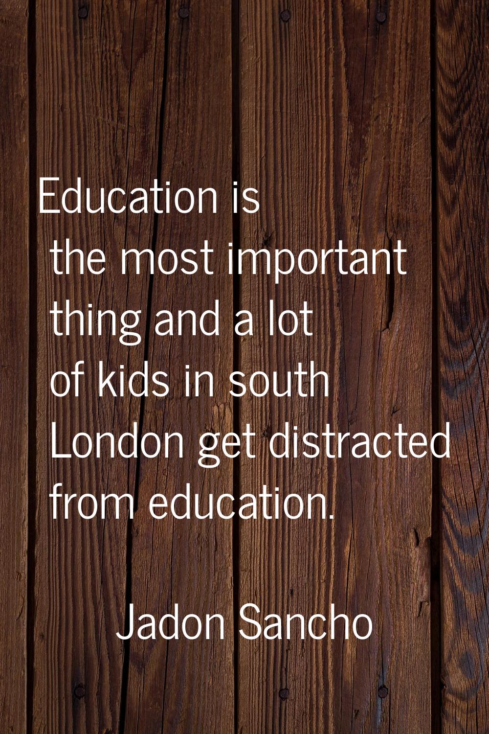 Education is the most important thing and a lot of kids in south London get distracted from educati