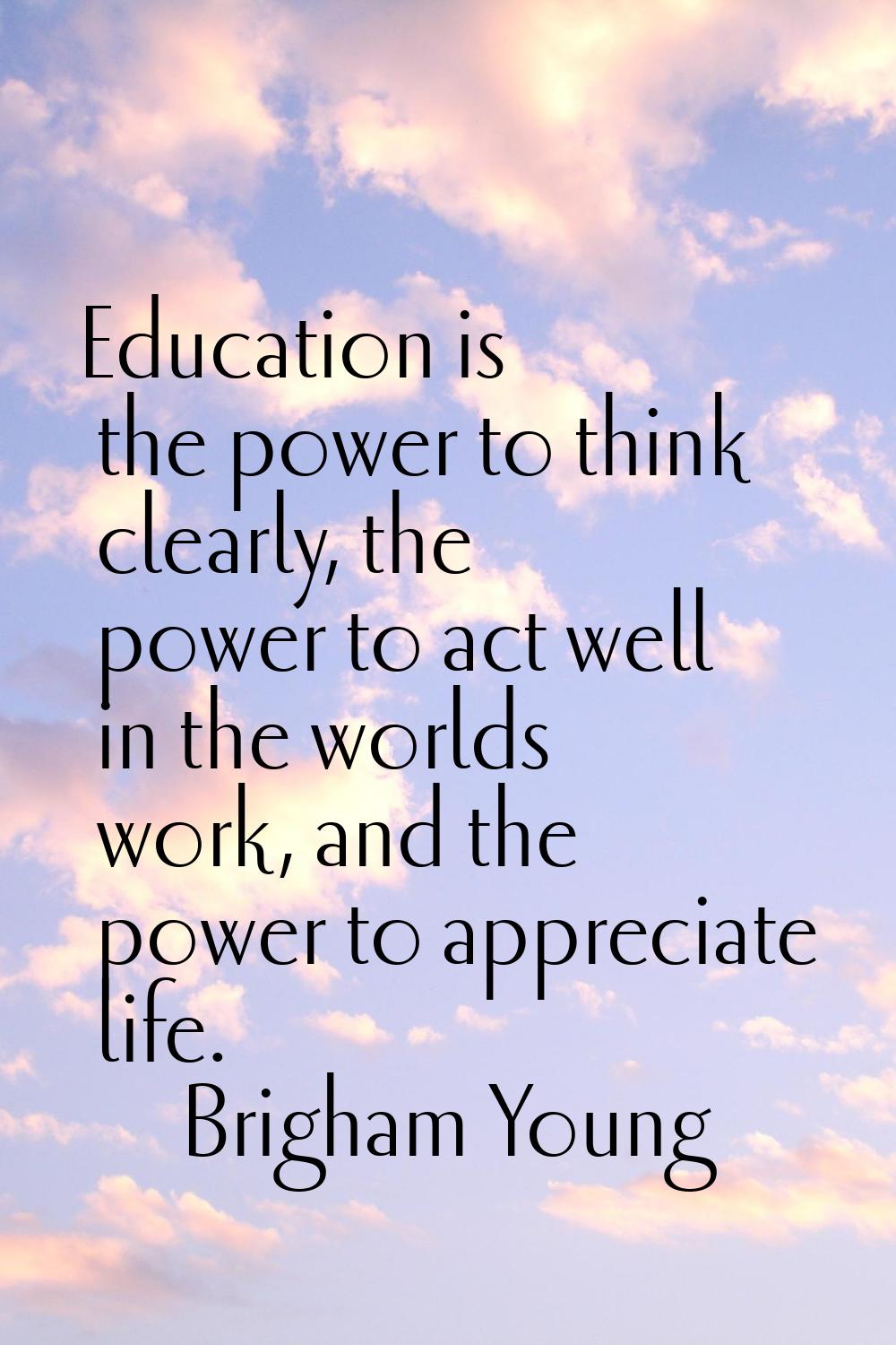 Education is the power to think clearly, the power to act well in the worlds work, and the power to