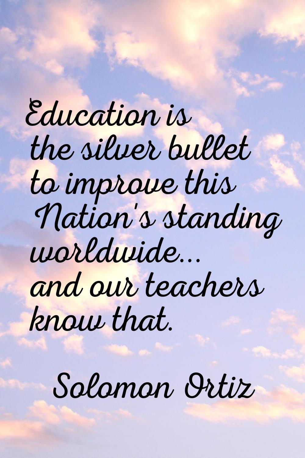 Education is the silver bullet to improve this Nation's standing worldwide... and our teachers know