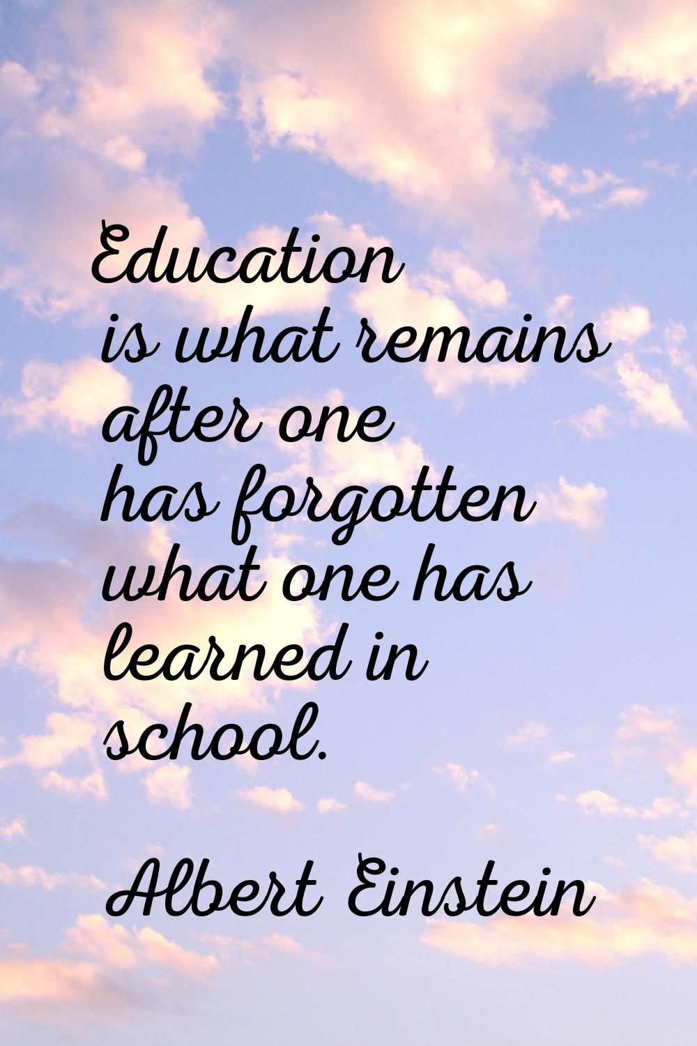 Education is what remains after one has forgotten what one has learned in school.