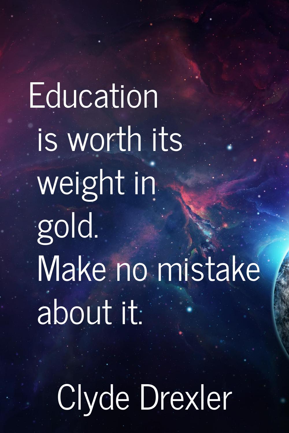 Education is worth its weight in gold. Make no mistake about it.
