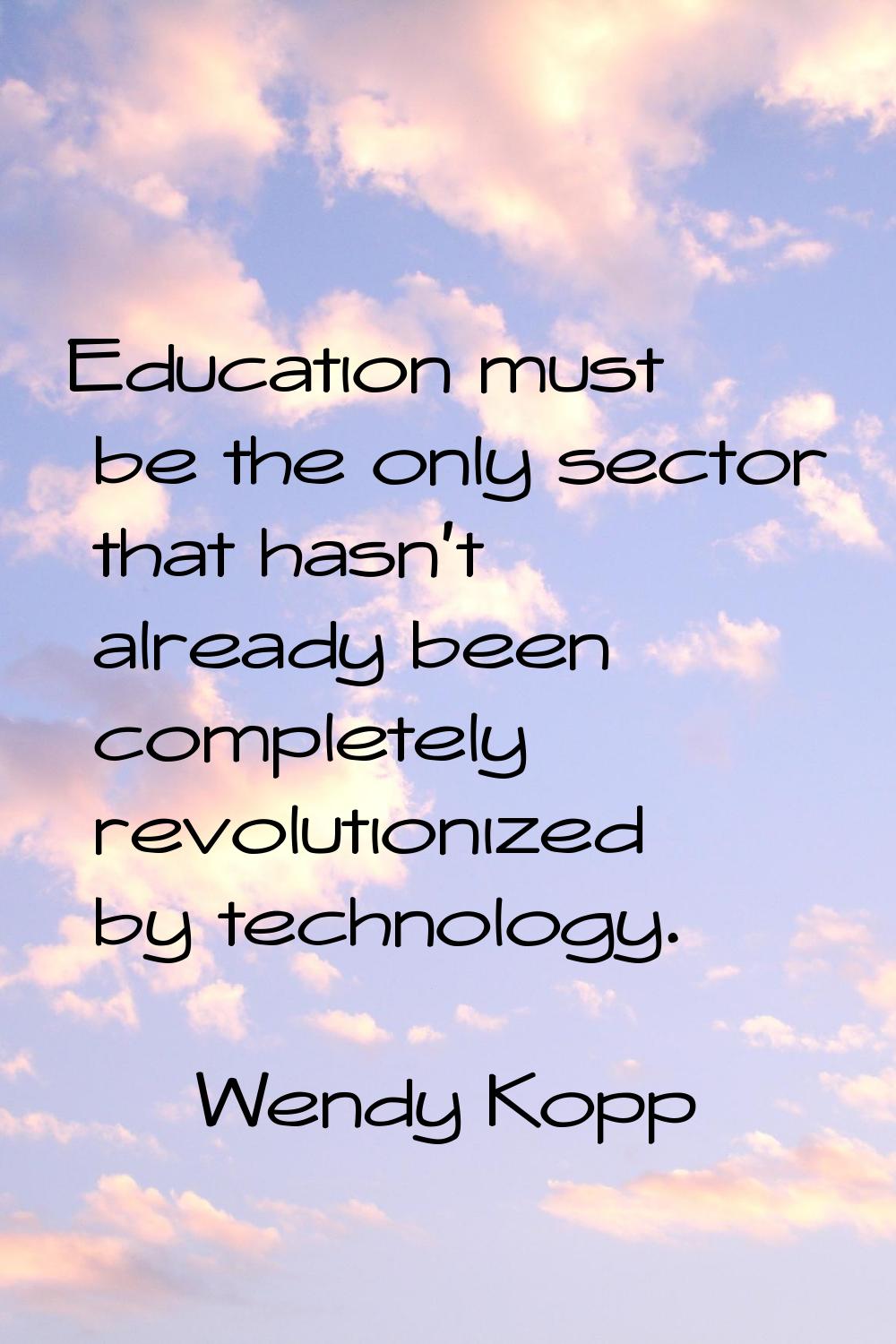 Education must be the only sector that hasn't already been completely revolutionized by technology.