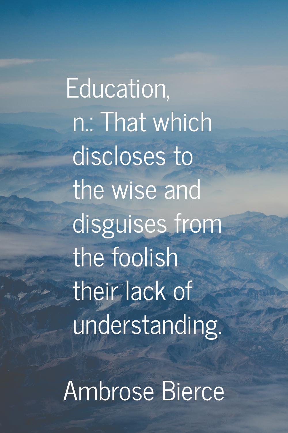 Education, n.: That which discloses to the wise and disguises from the foolish their lack of unders