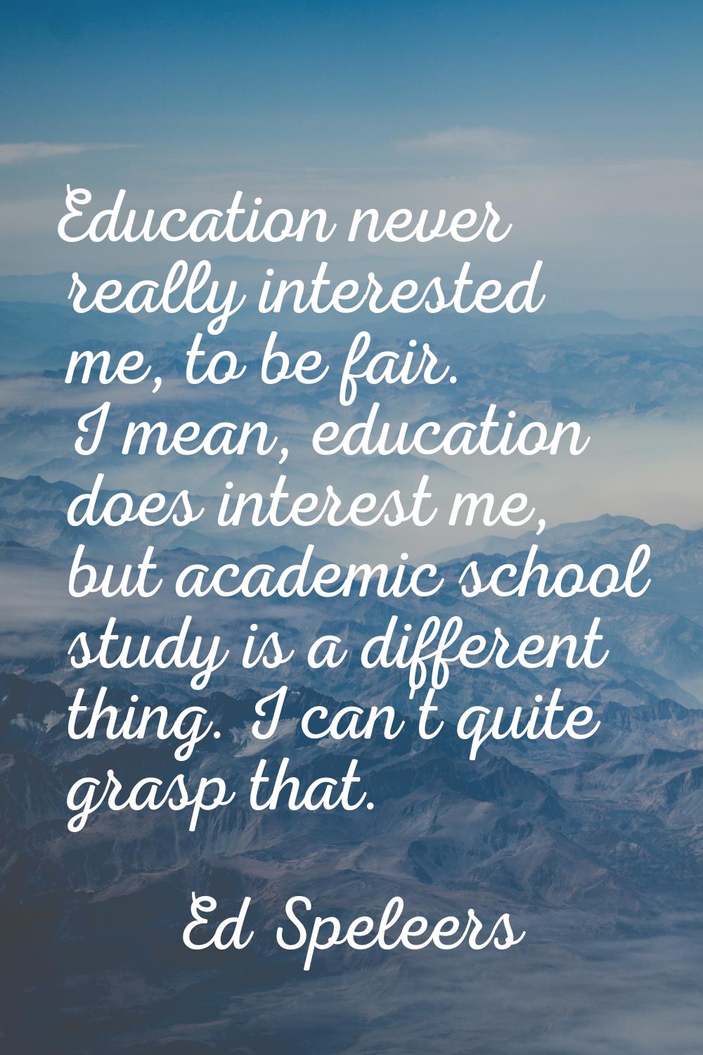 Education never really interested me, to be fair. I mean, education does interest me, but academic 