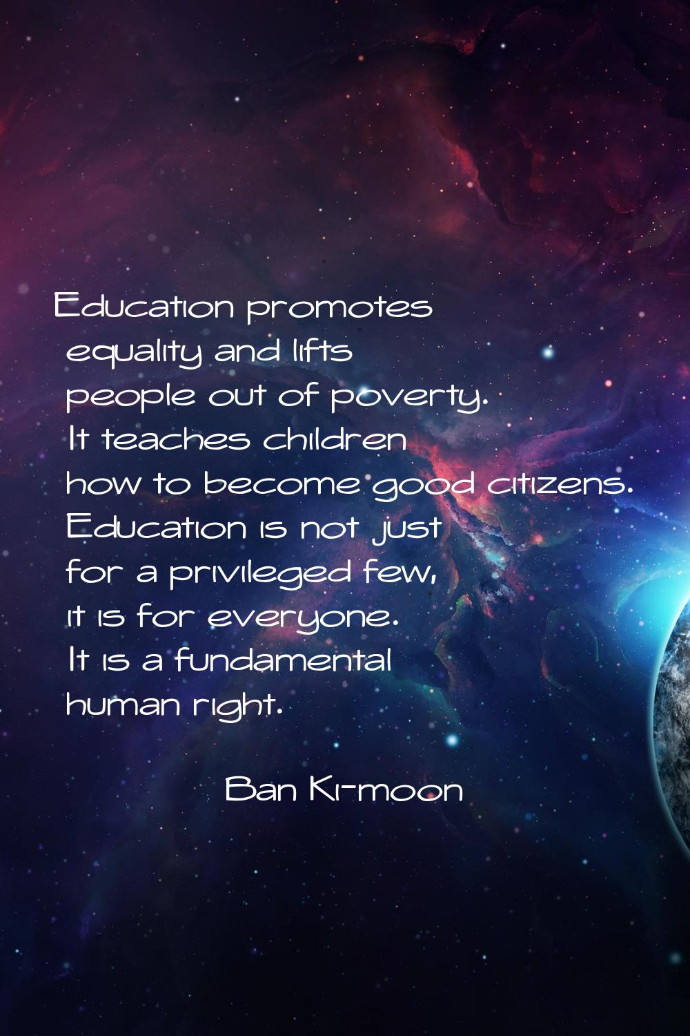 Education promotes equality and lifts people out of poverty. It teaches children how to become good