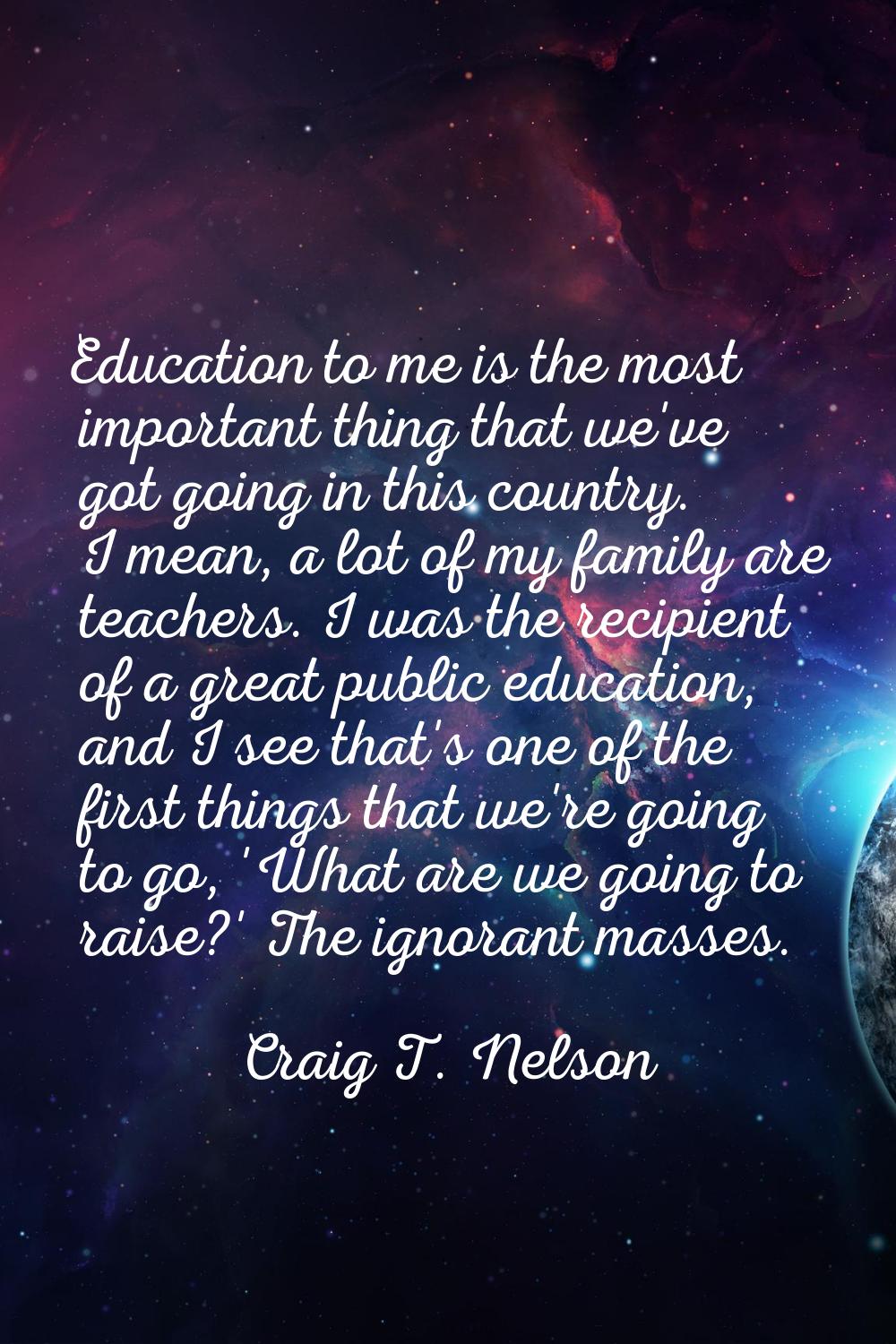 Education to me is the most important thing that we've got going in this country. I mean, a lot of 