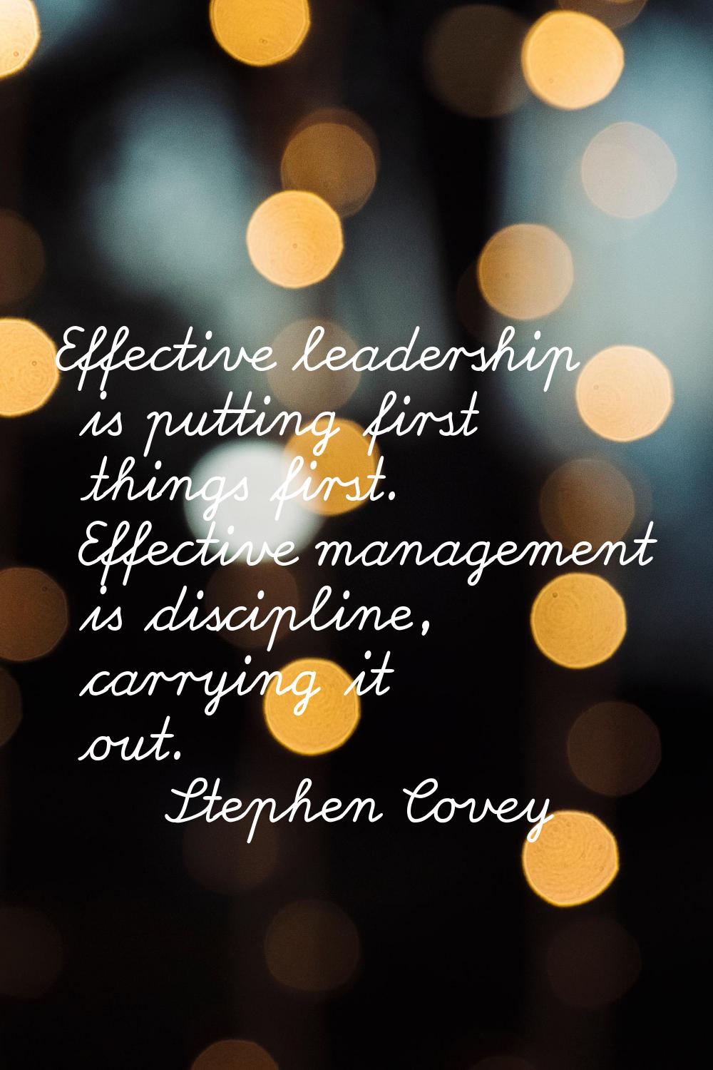 Effective leadership is putting first things first. Effective management is discipline, carrying it
