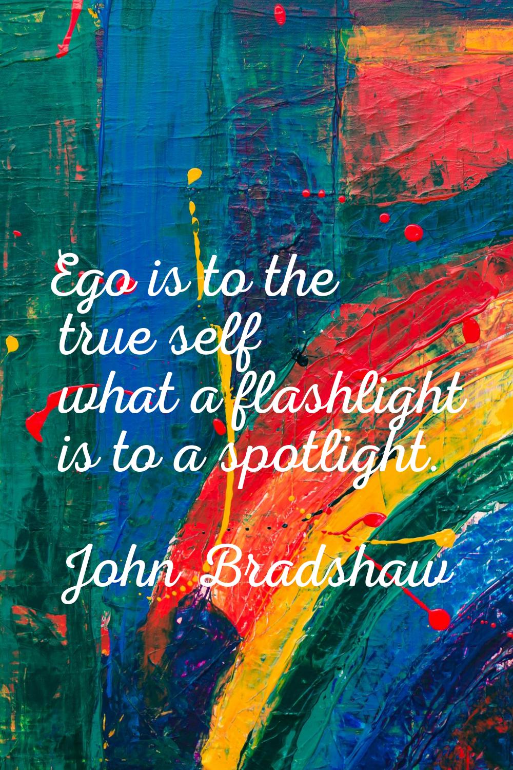 Ego is to the true self what a flashlight is to a spotlight.
