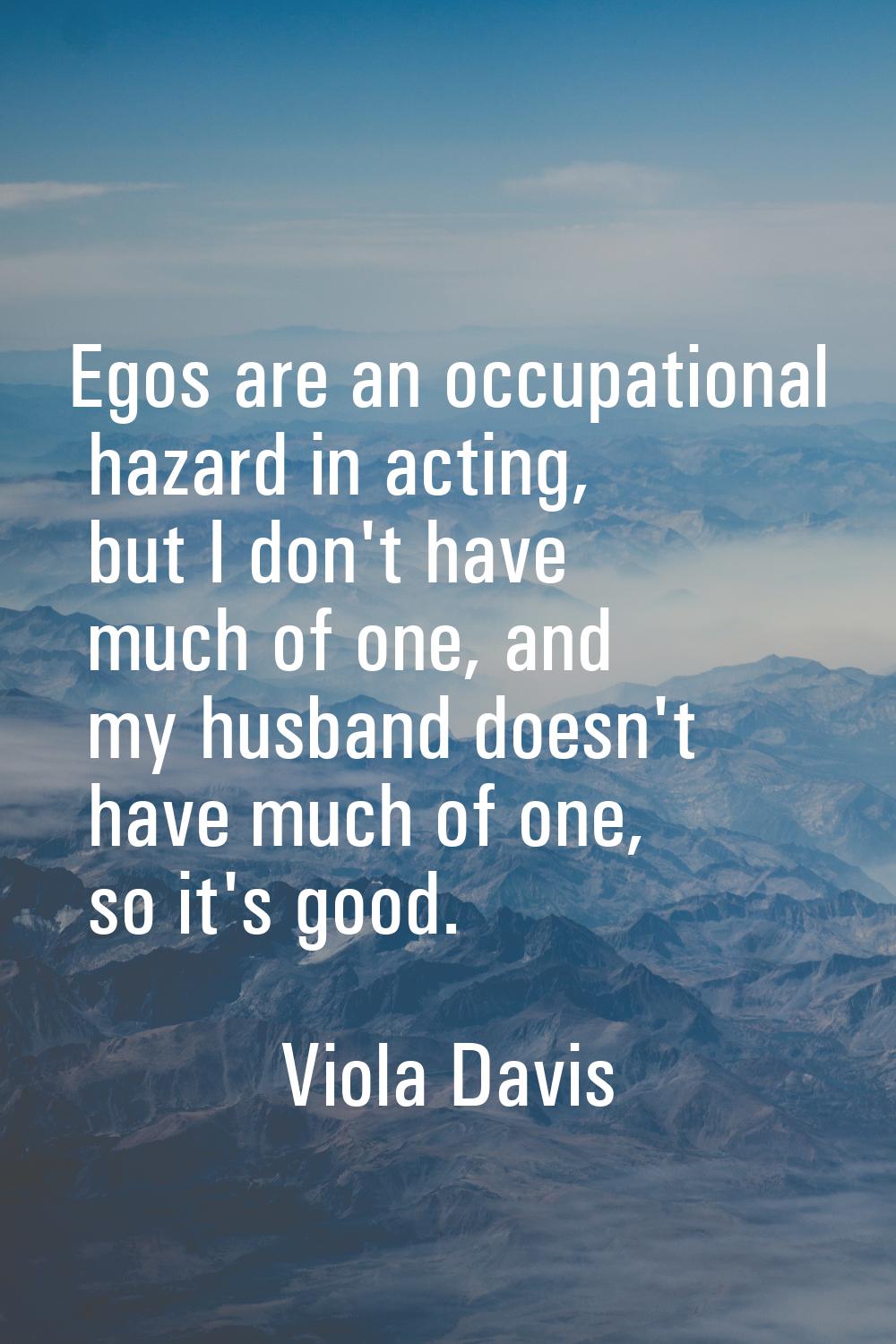 Egos are an occupational hazard in acting, but I don't have much of one, and my husband doesn't hav