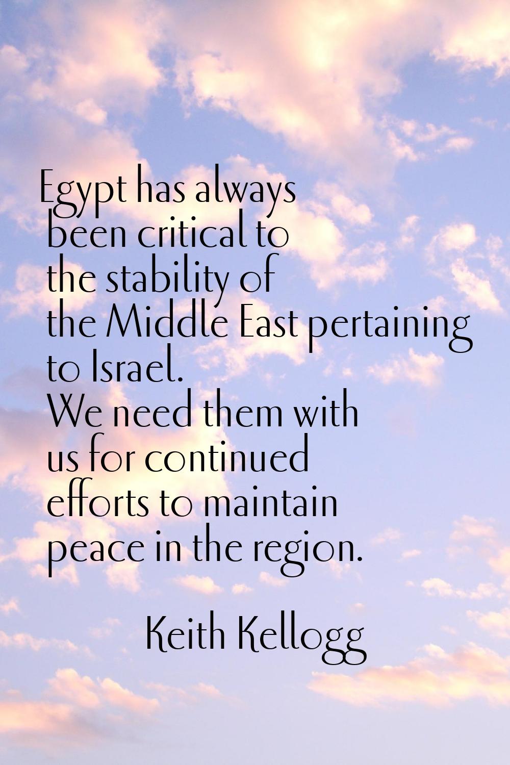 Egypt has always been critical to the stability of the Middle East pertaining to Israel. We need th
