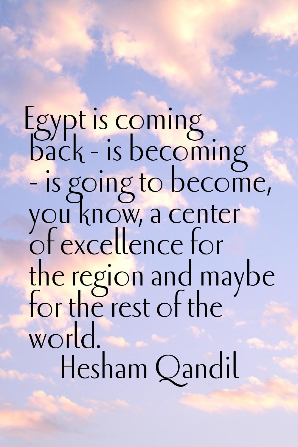 Egypt is coming back - is becoming - is going to become, you know, a center of excellence for the r