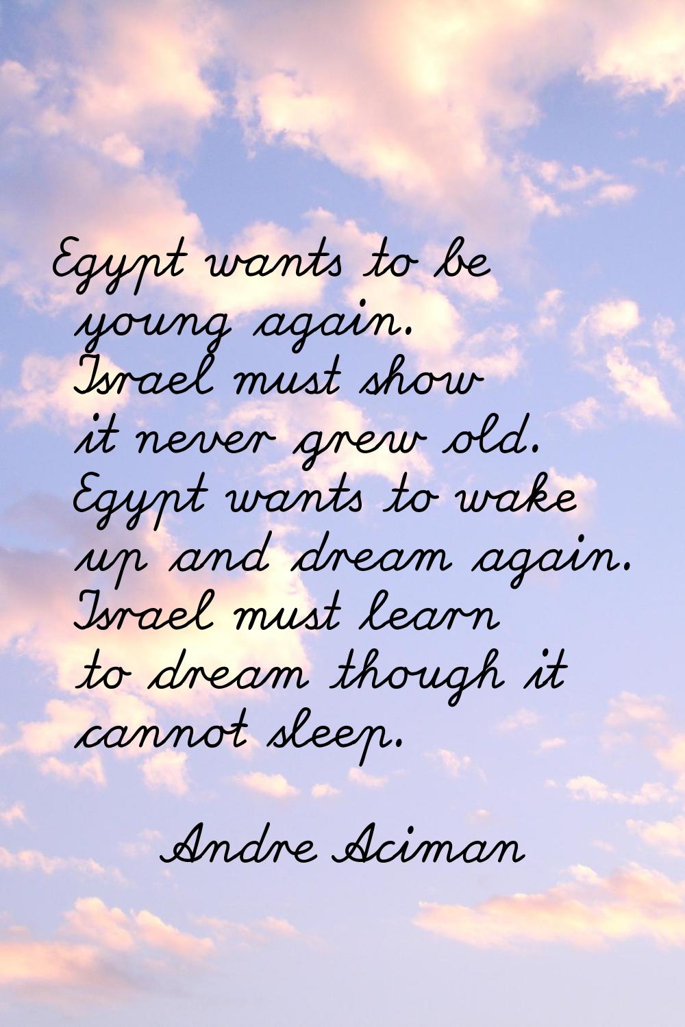 Egypt wants to be young again. Israel must show it never grew old. Egypt wants to wake up and dream