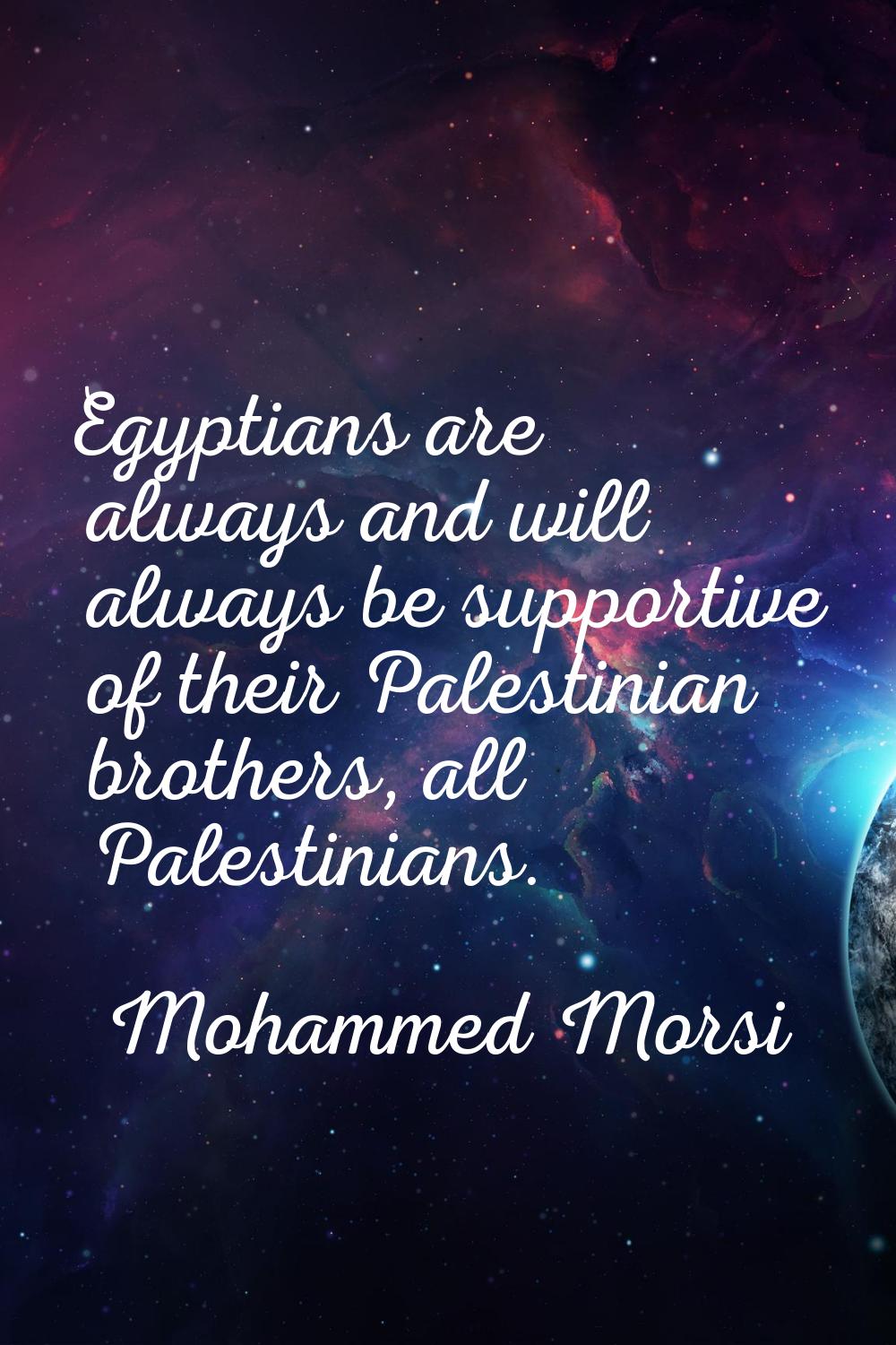 Egyptians are always and will always be supportive of their Palestinian brothers, all Palestinians.