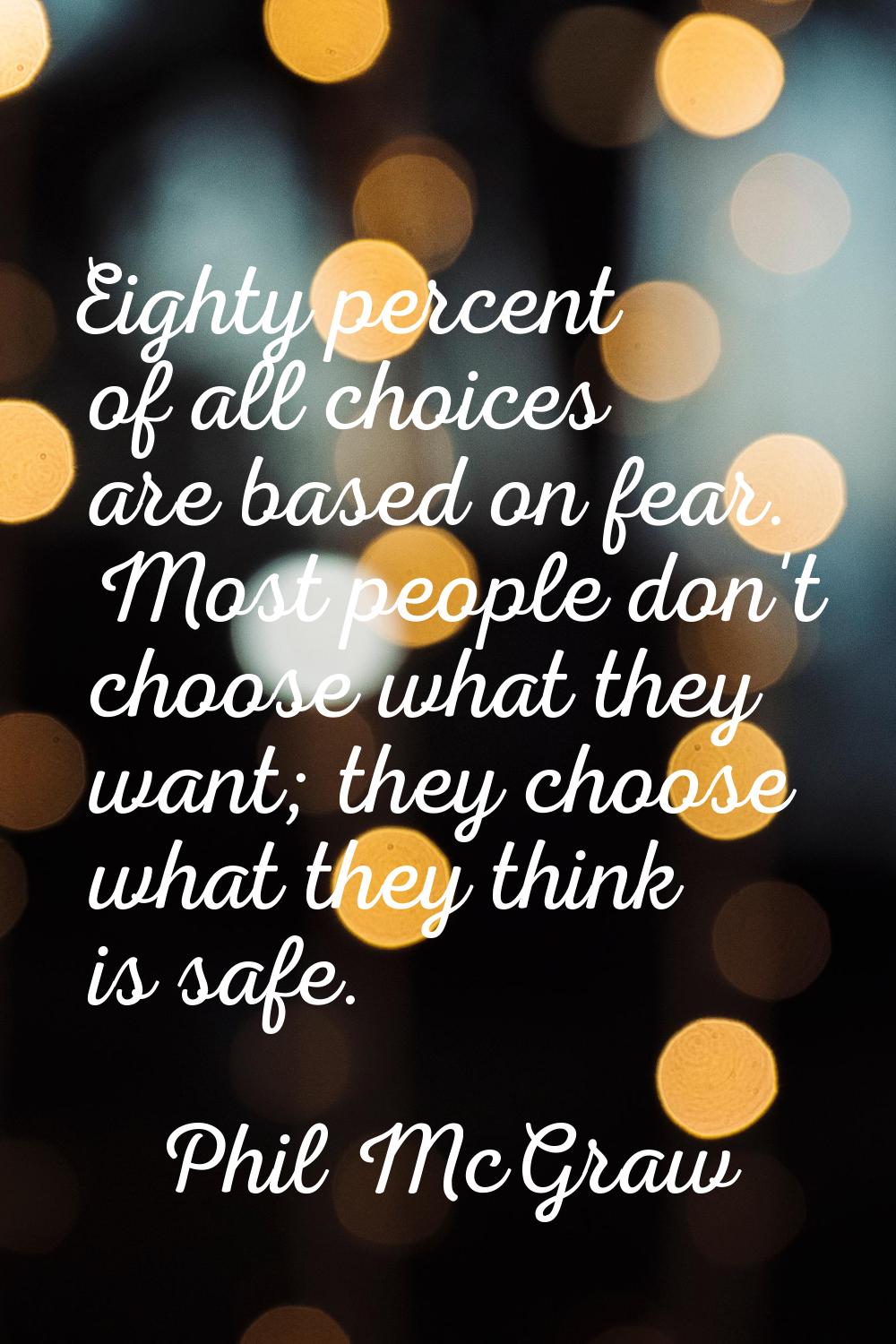 Eighty percent of all choices are based on fear. Most people don't choose what they want; they choo
