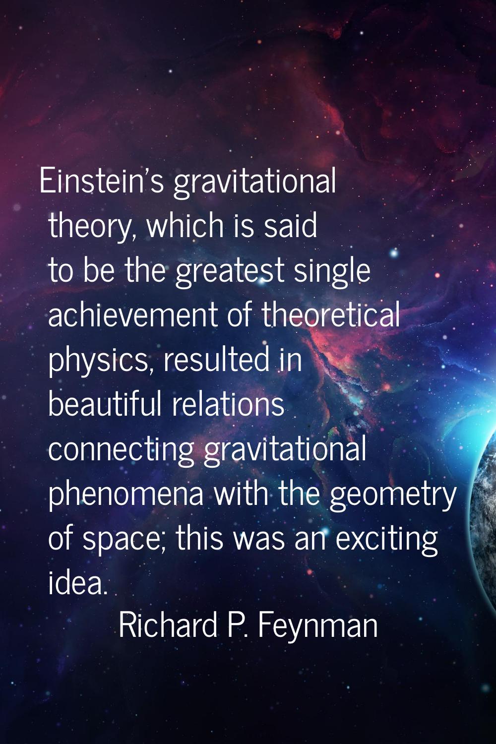 Einstein's gravitational theory, which is said to be the greatest single achievement of theoretical
