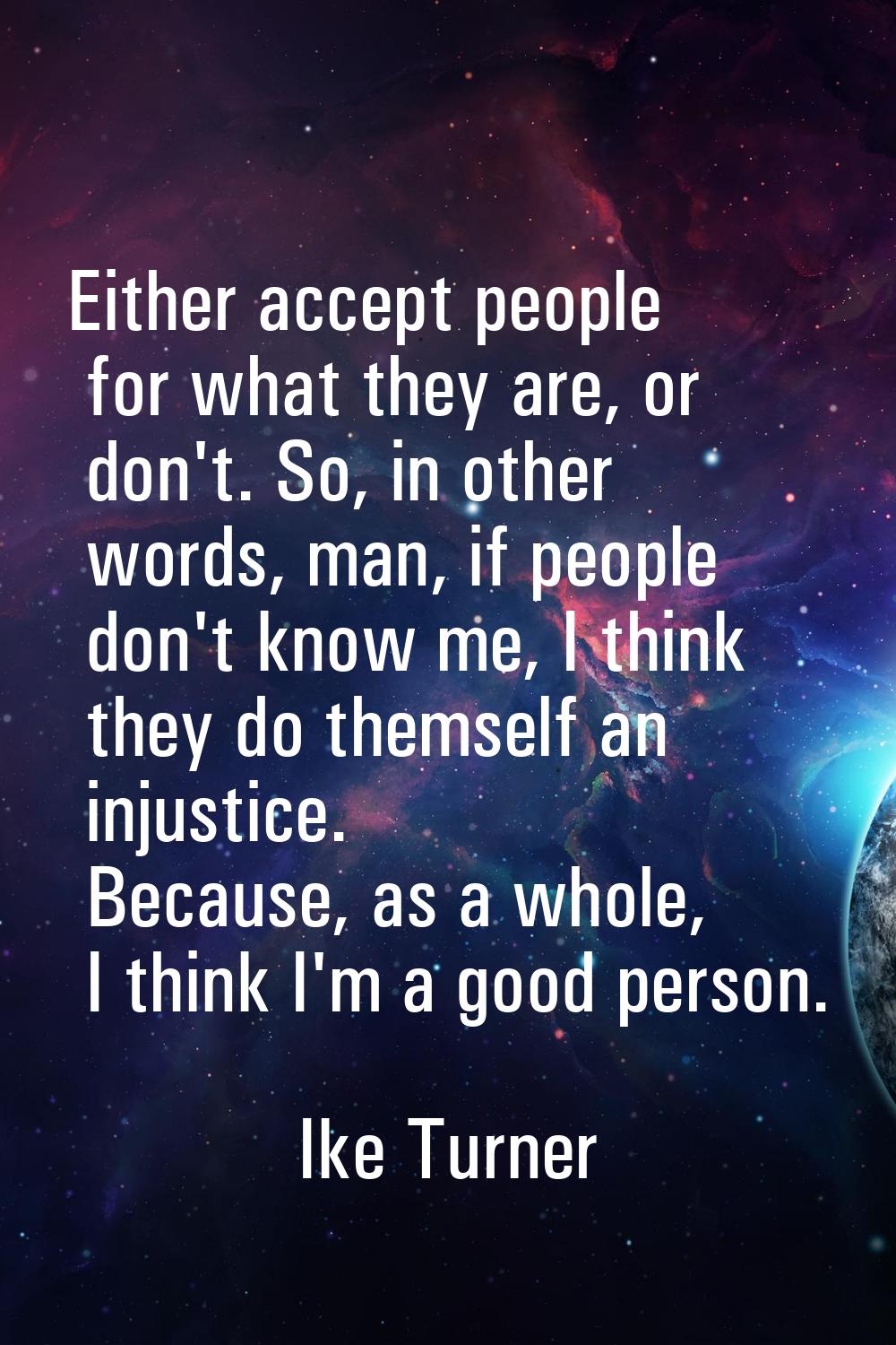 Either accept people for what they are, or don't. So, in other words, man, if people don't know me,