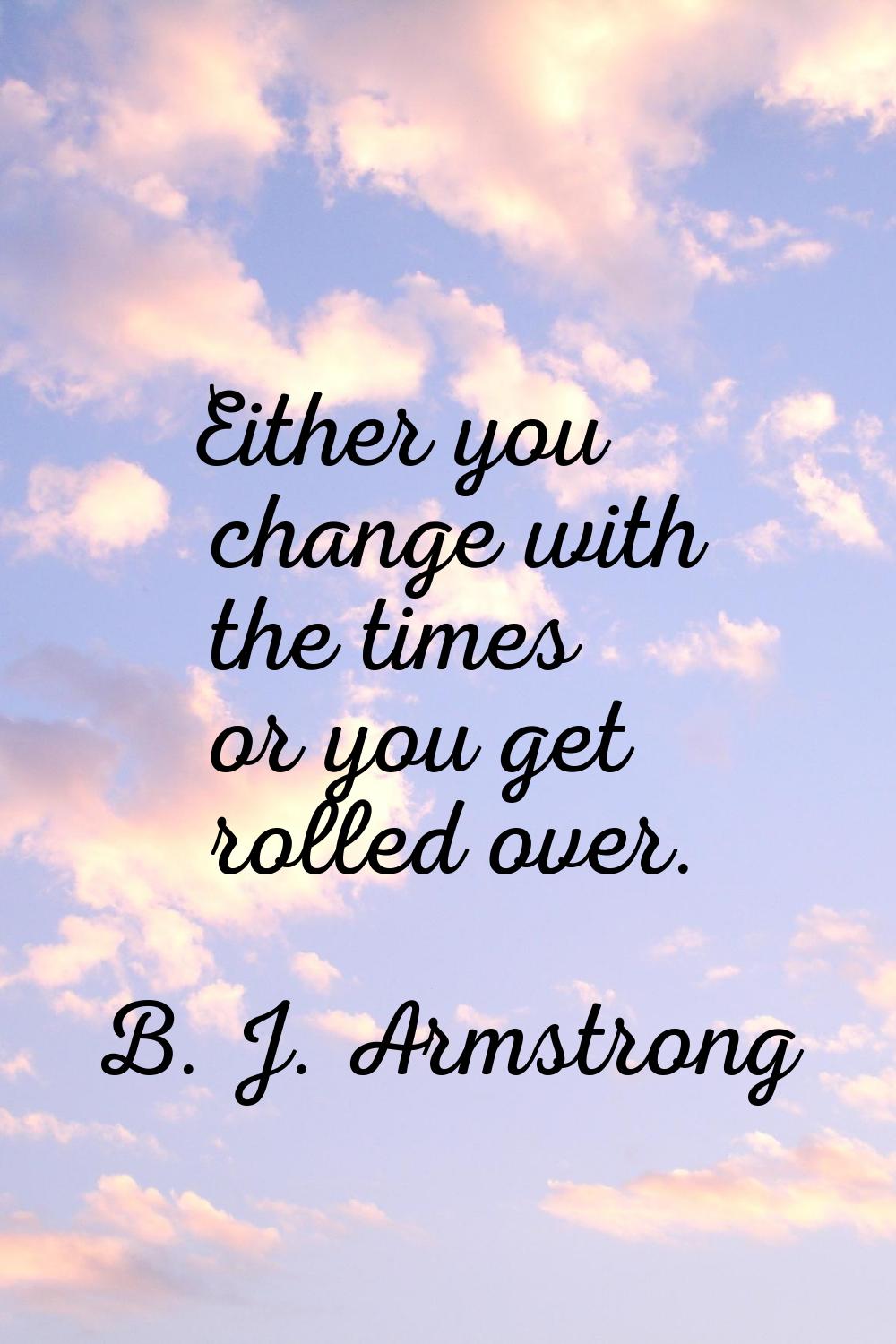 Either you change with the times or you get rolled over.