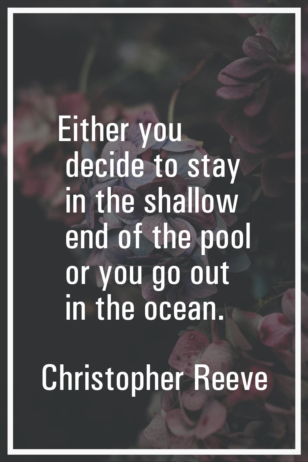 Either you decide to stay in the shallow end of the pool or you go out in the ocean.