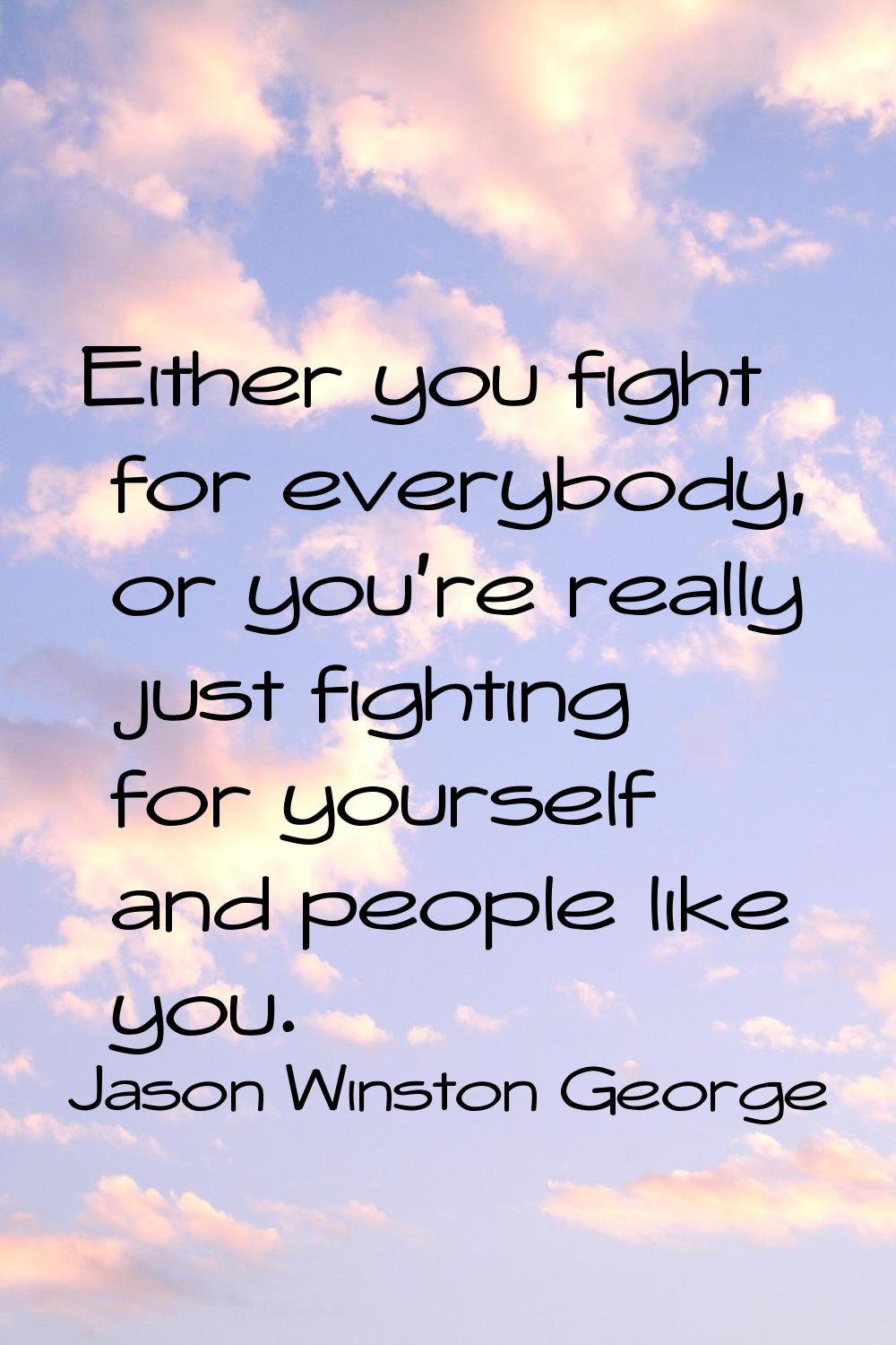 Either you fight for everybody, or you're really just fighting for yourself and people like you.