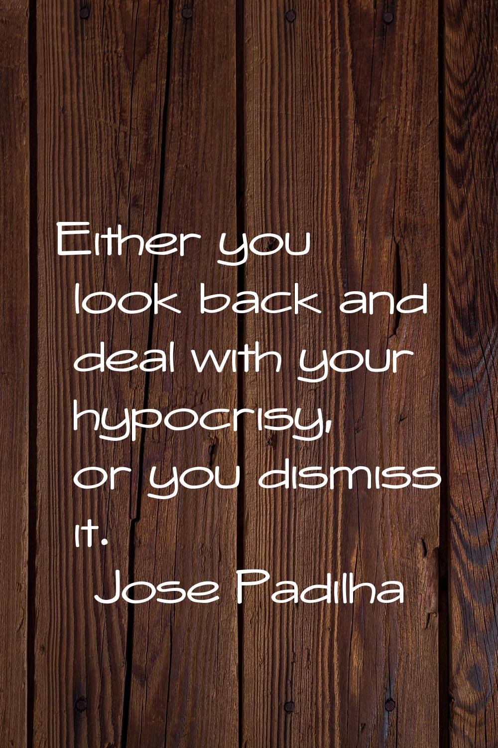 Either you look back and deal with your hypocrisy, or you dismiss it.