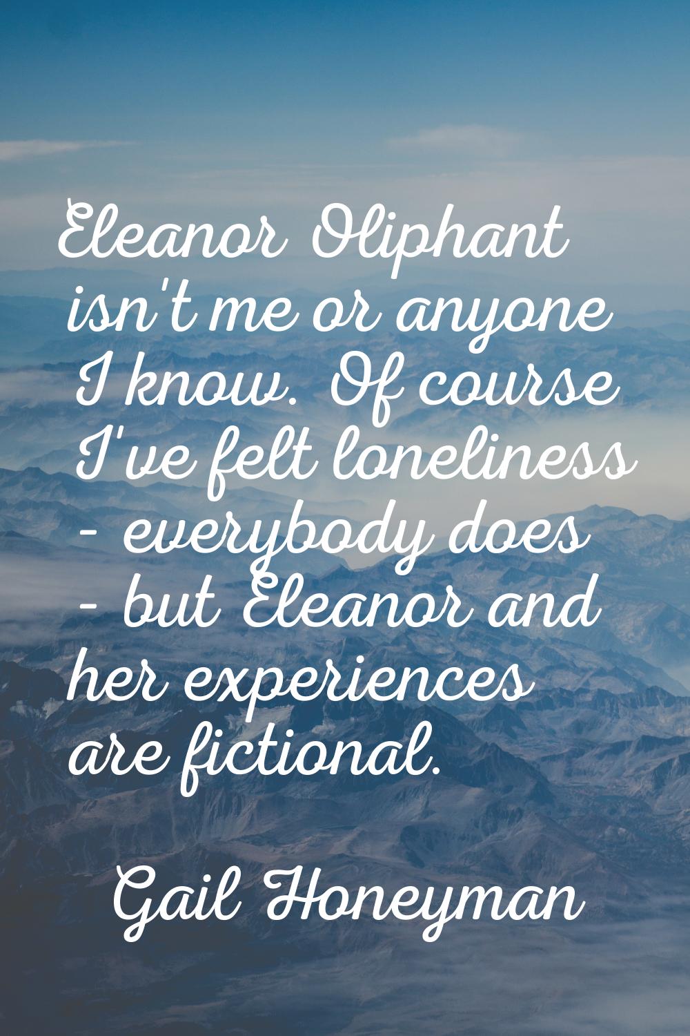 Eleanor Oliphant isn't me or anyone I know. Of course I've felt loneliness - everybody does - but E