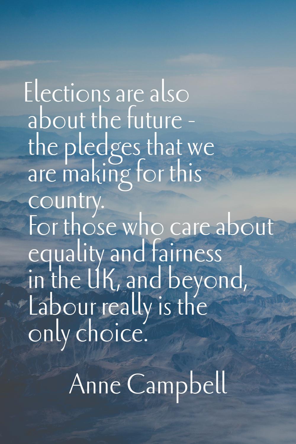 Elections are also about the future - the pledges that we are making for this country. For those wh