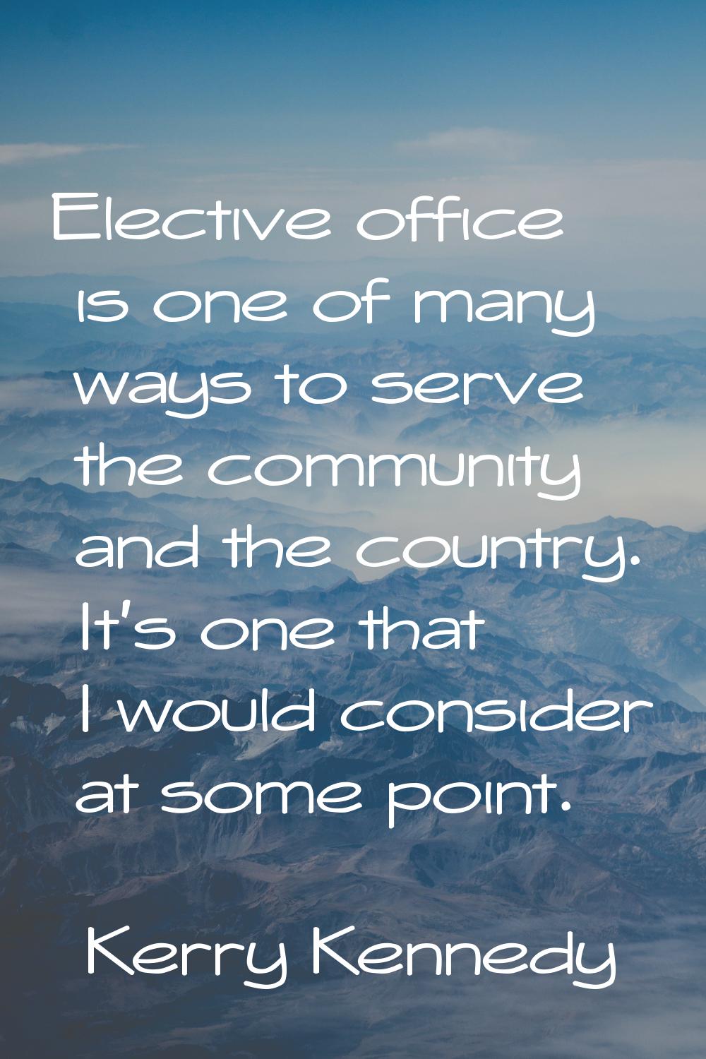 Elective office is one of many ways to serve the community and the country. It's one that I would c