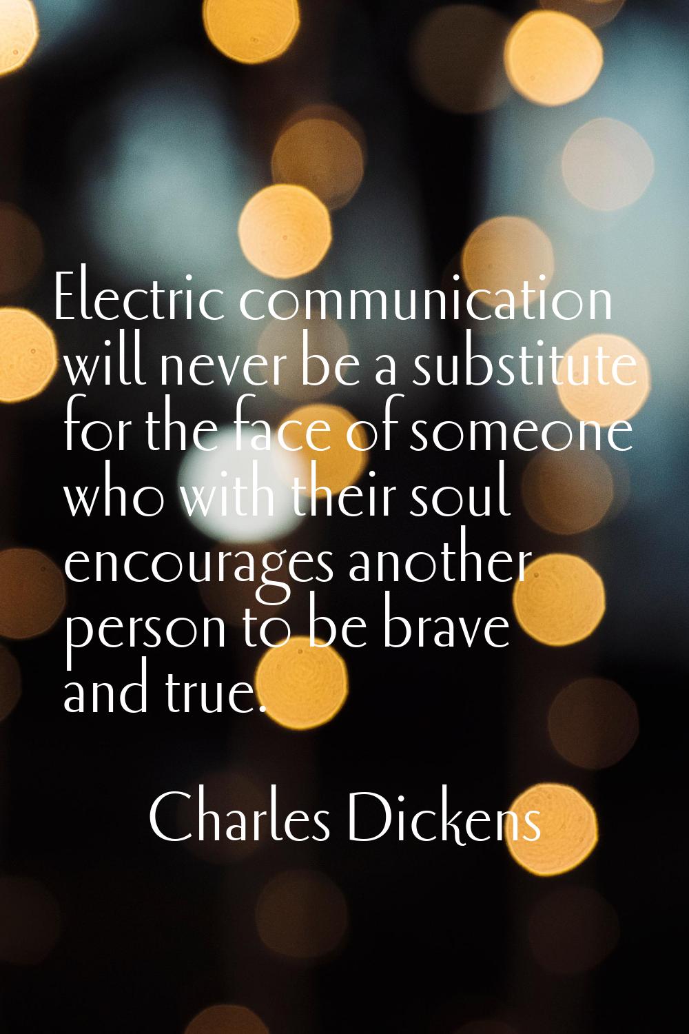 Electric communication will never be a substitute for the face of someone who with their soul encou