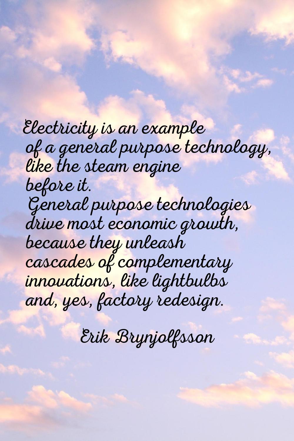 Electricity is an example of a general purpose technology, like the steam engine before it. General
