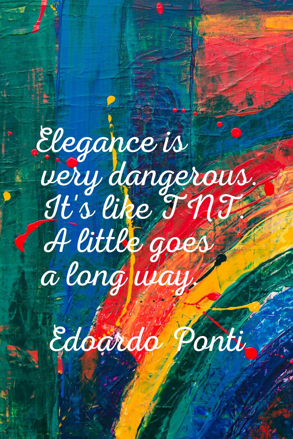 Elegance is very dangerous. It's like TNT. A little goes a long way.