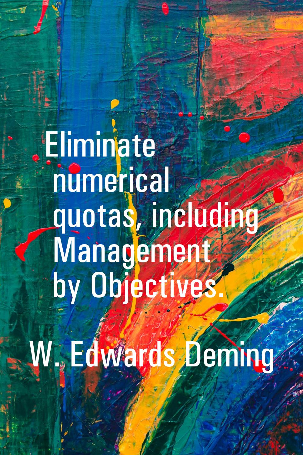 Eliminate numerical quotas, including Management by Objectives.