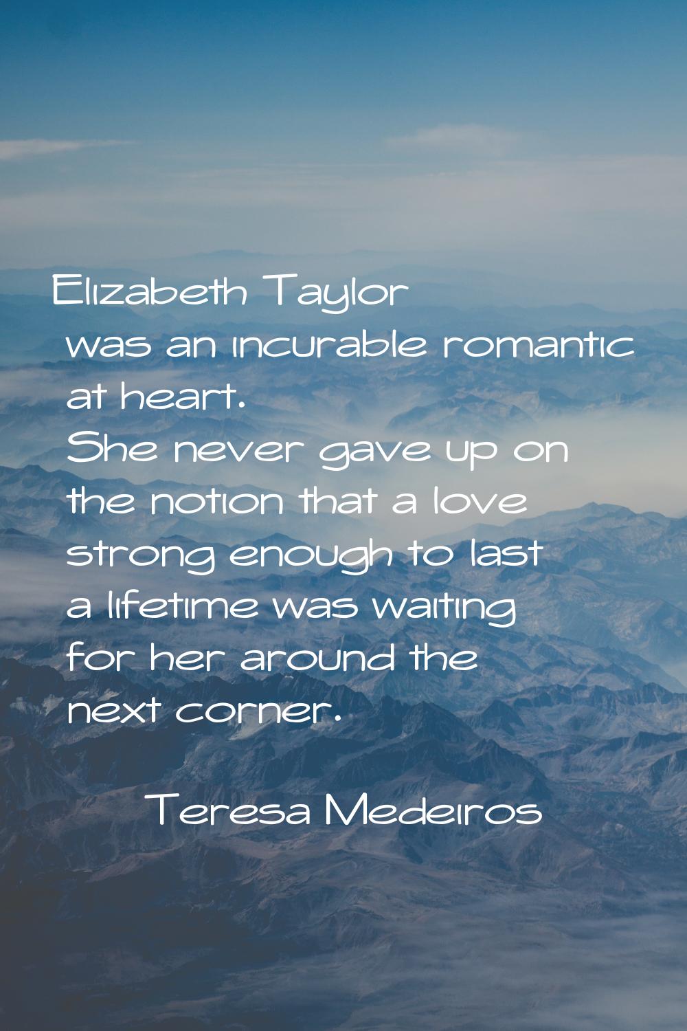 Elizabeth Taylor was an incurable romantic at heart. She never gave up on the notion that a love st