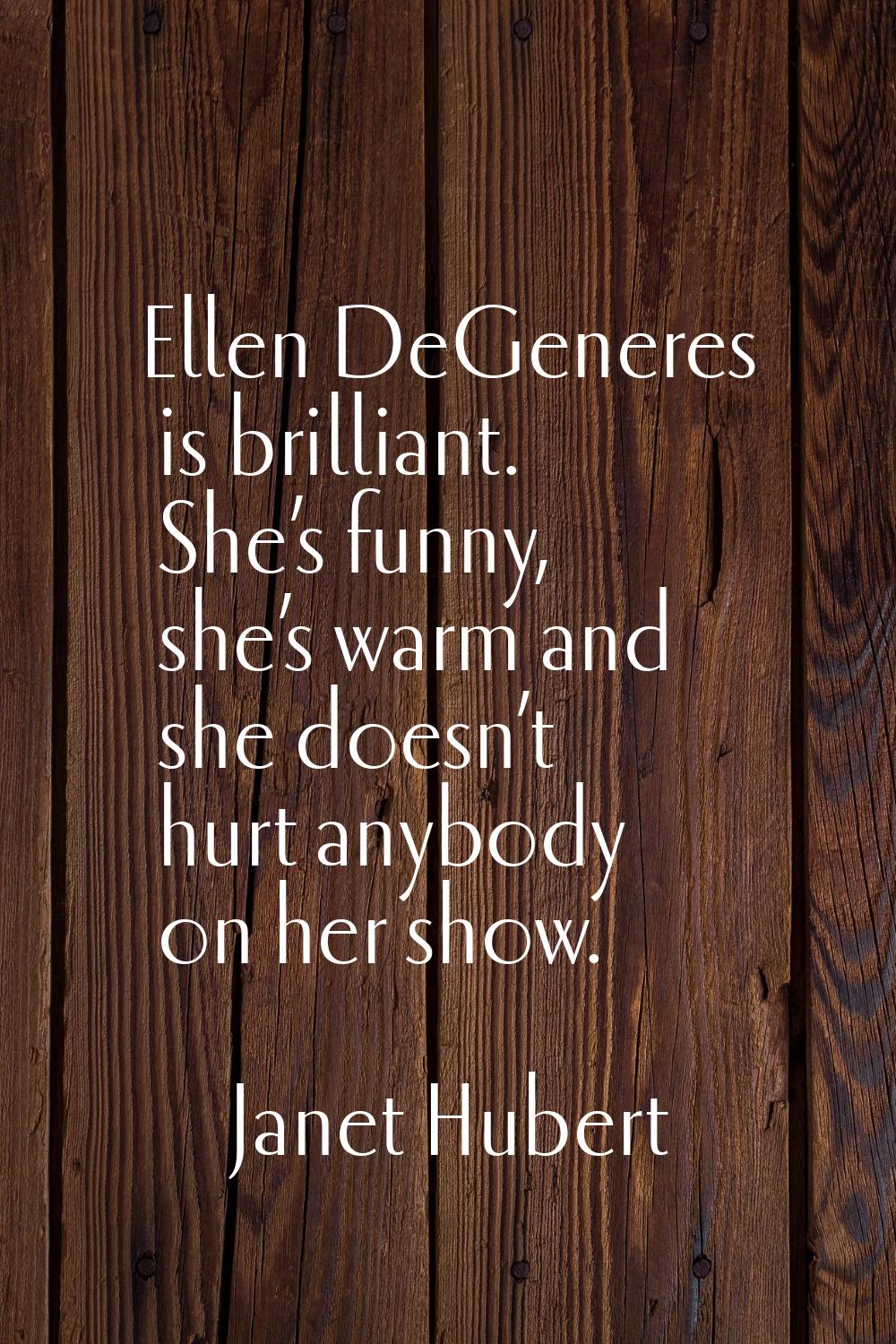 Ellen DeGeneres is brilliant. She’s funny, she’s warm and she doesn’t hurt anybody on her show.