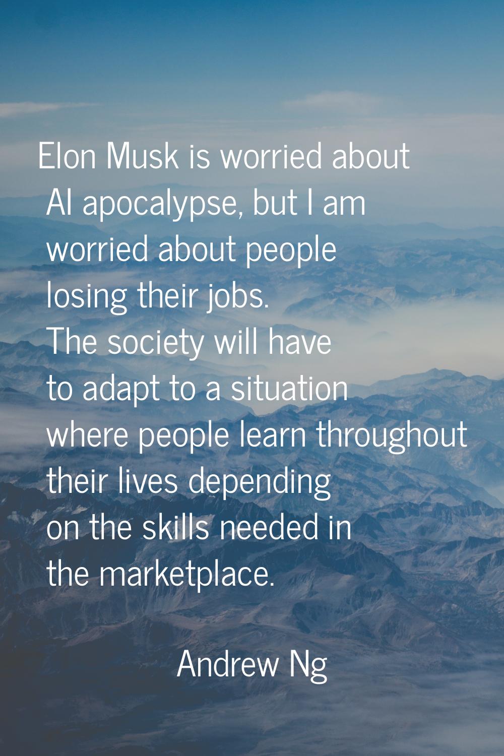 Elon Musk is worried about AI apocalypse, but I am worried about people losing their jobs. The soci