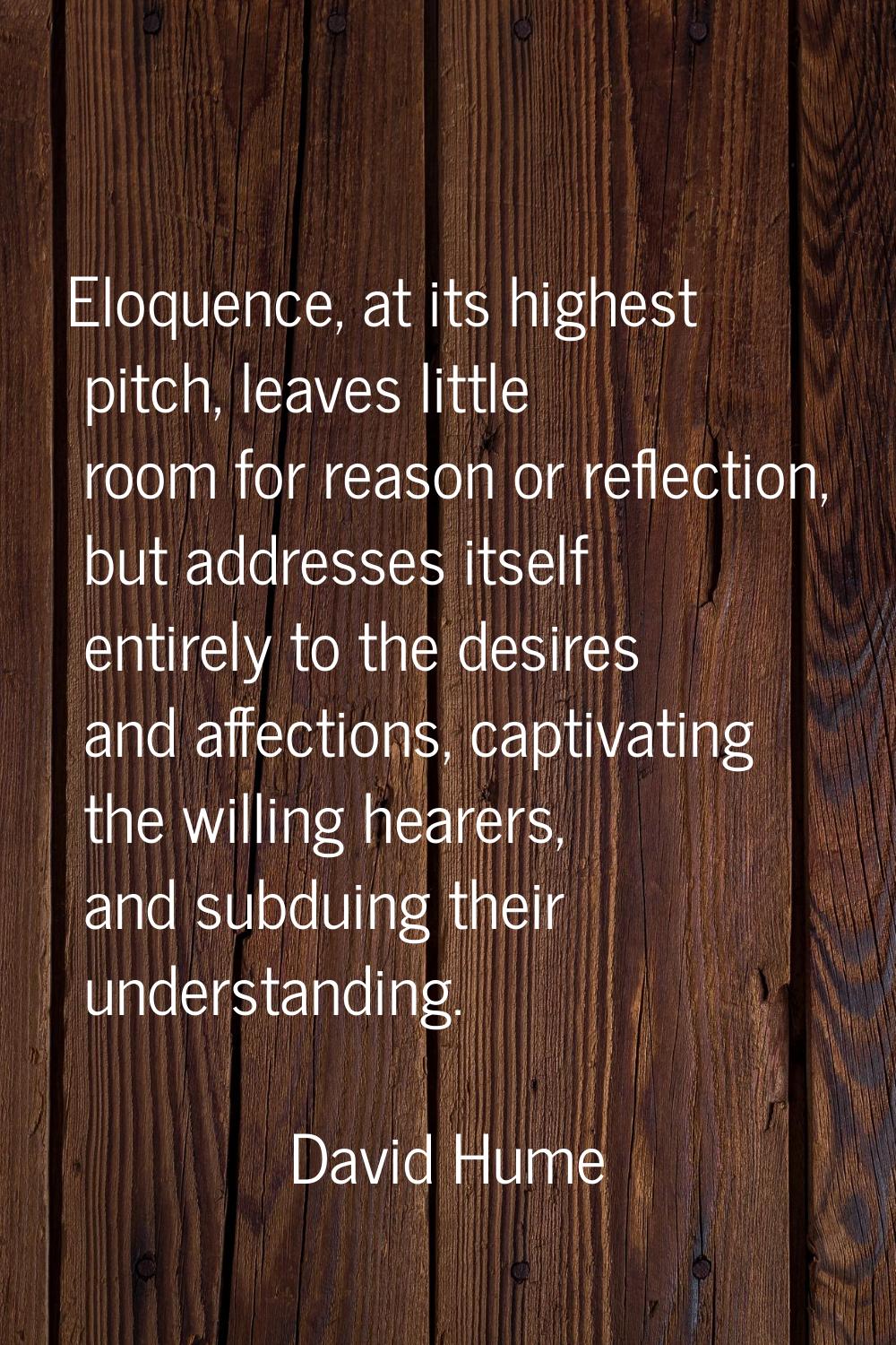 Eloquence, at its highest pitch, leaves little room for reason or reflection, but addresses itself 