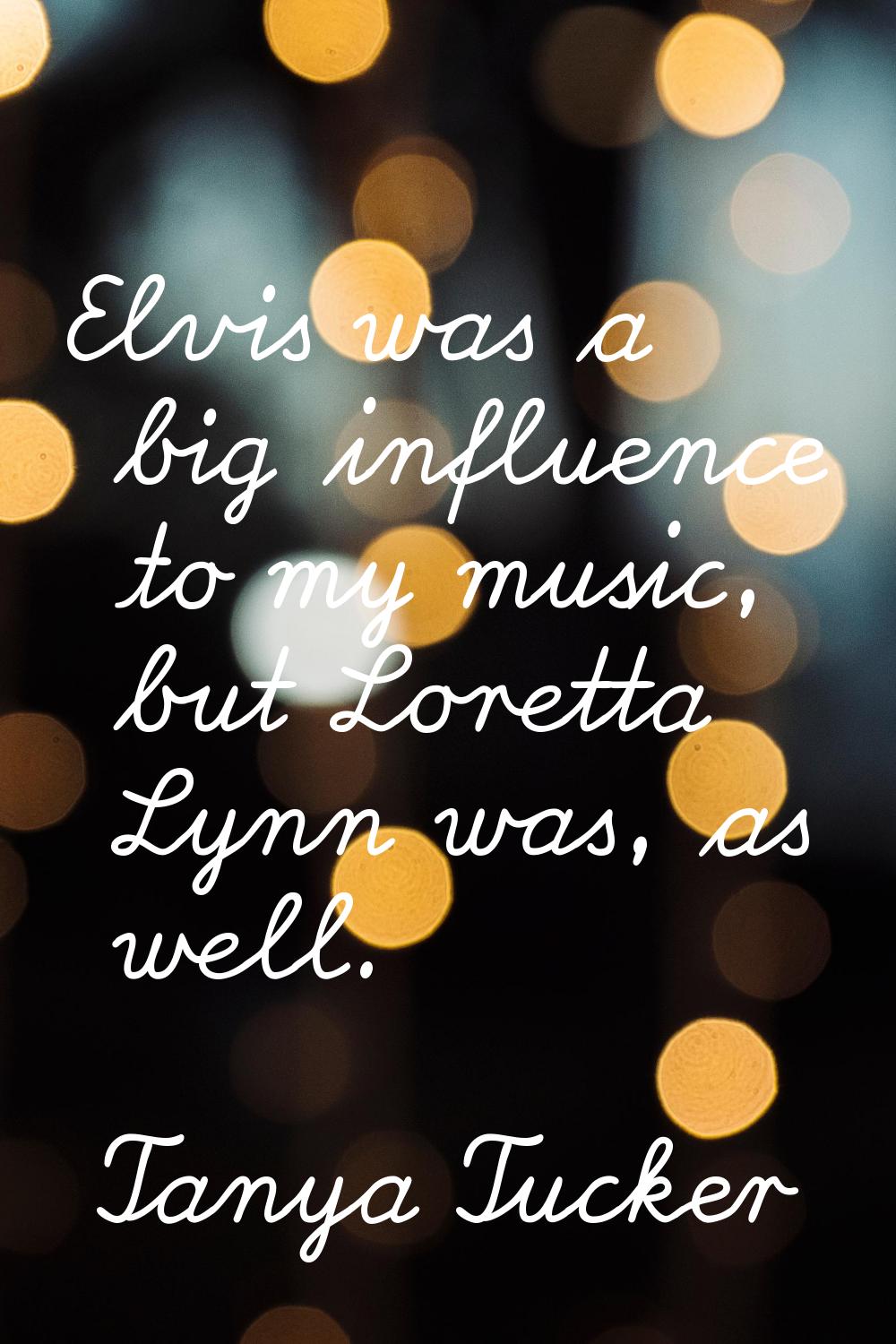Elvis was a big influence to my music, but Loretta Lynn was, as well.