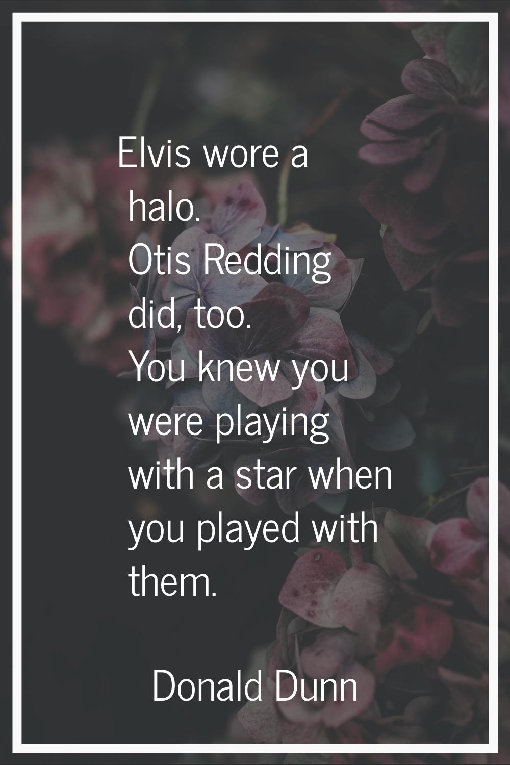 Elvis wore a halo. Otis Redding did, too. You knew you were playing with a star when you played wit