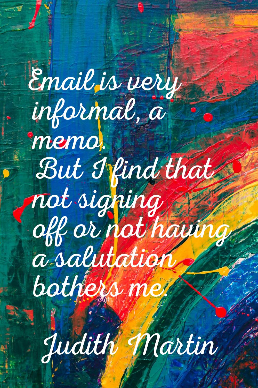 Email is very informal, a memo. But I find that not signing off or not having a salutation bothers 