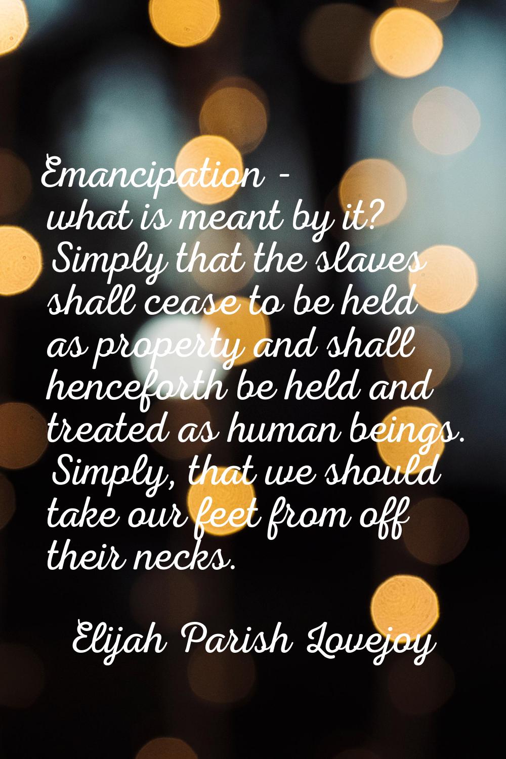 Emancipation - what is meant by it? Simply that the slaves shall cease to be held as property and s