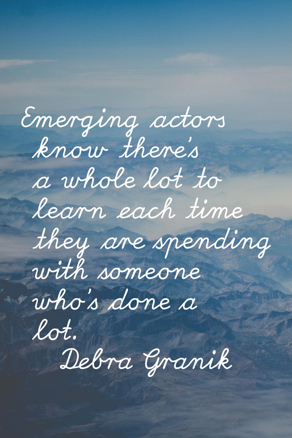 Emerging actors know there's a whole lot to learn each time they are spending with someone who's do