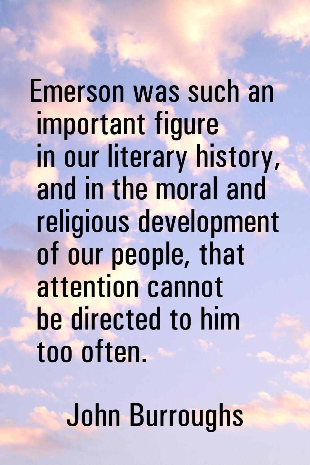 Emerson was such an important figure in our literary history, and in the moral and religious develo