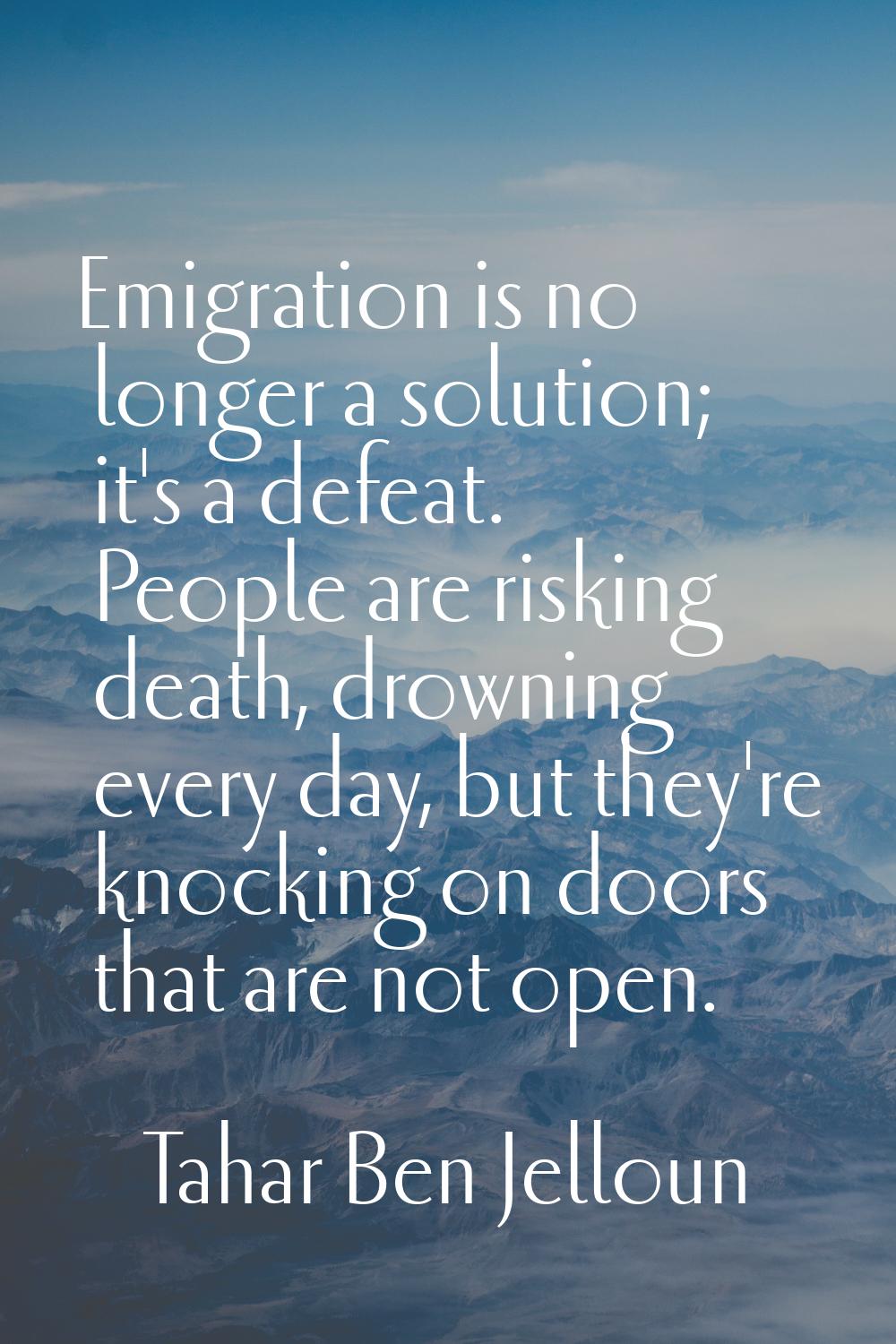 Emigration is no longer a solution; it's a defeat. People are risking death, drowning every day, bu
