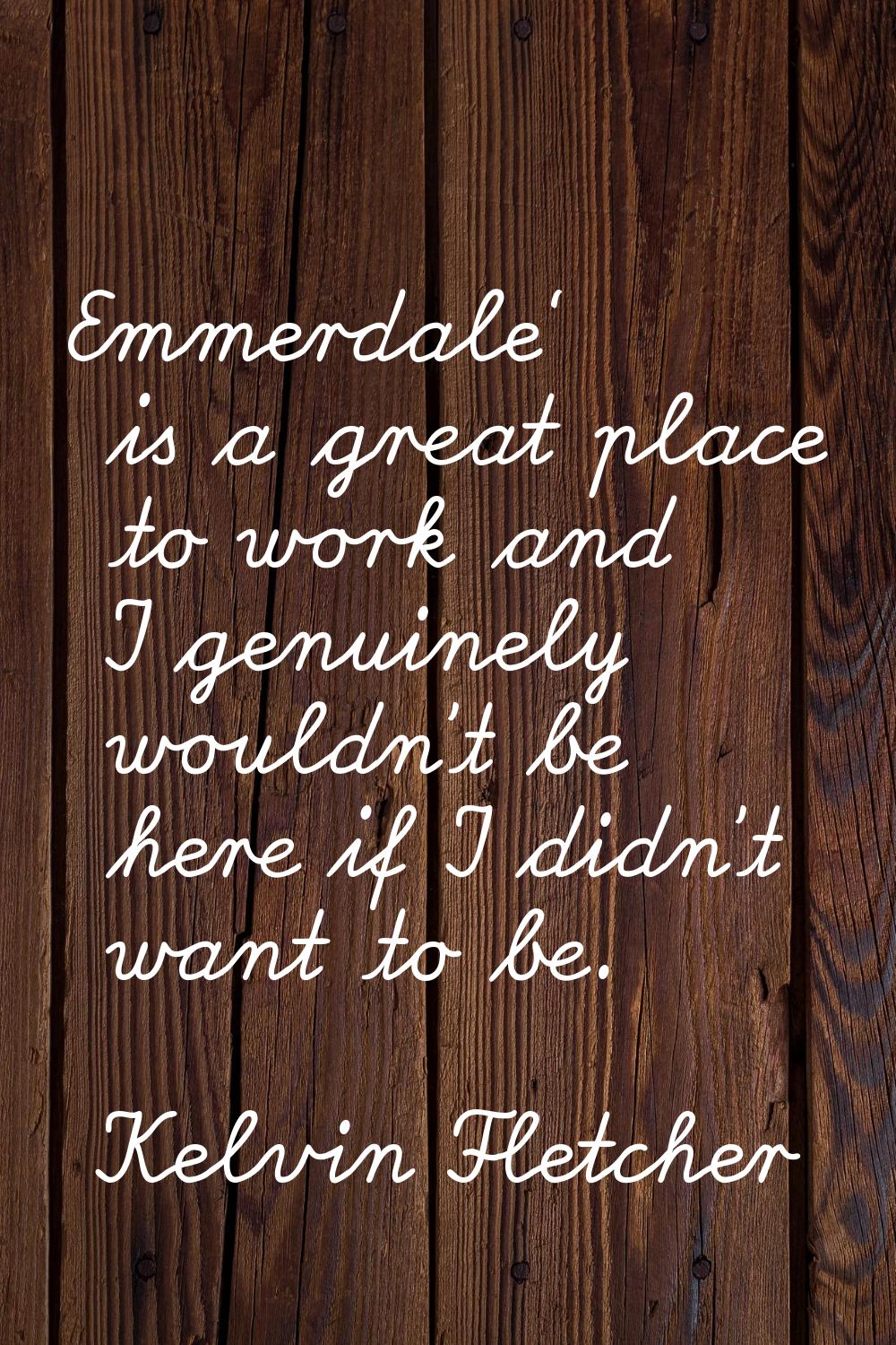 Emmerdale' is a great place to work and I genuinely wouldn't be here if I didn't want to be.