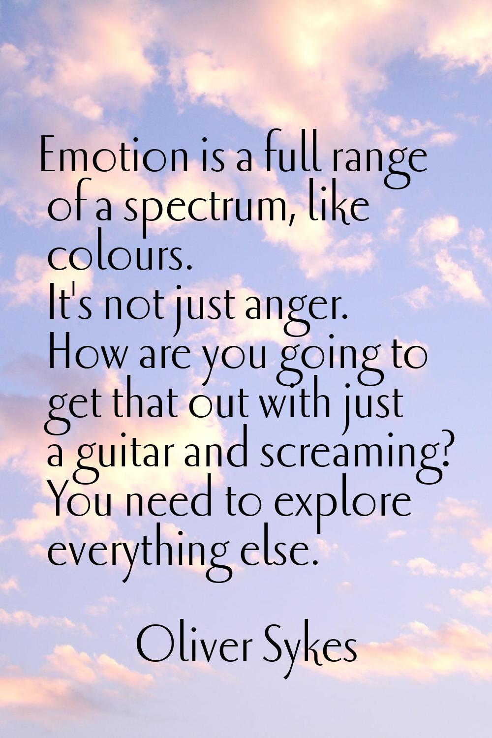 Emotion is a full range of a spectrum, like colours. It's not just anger. How are you going to get 