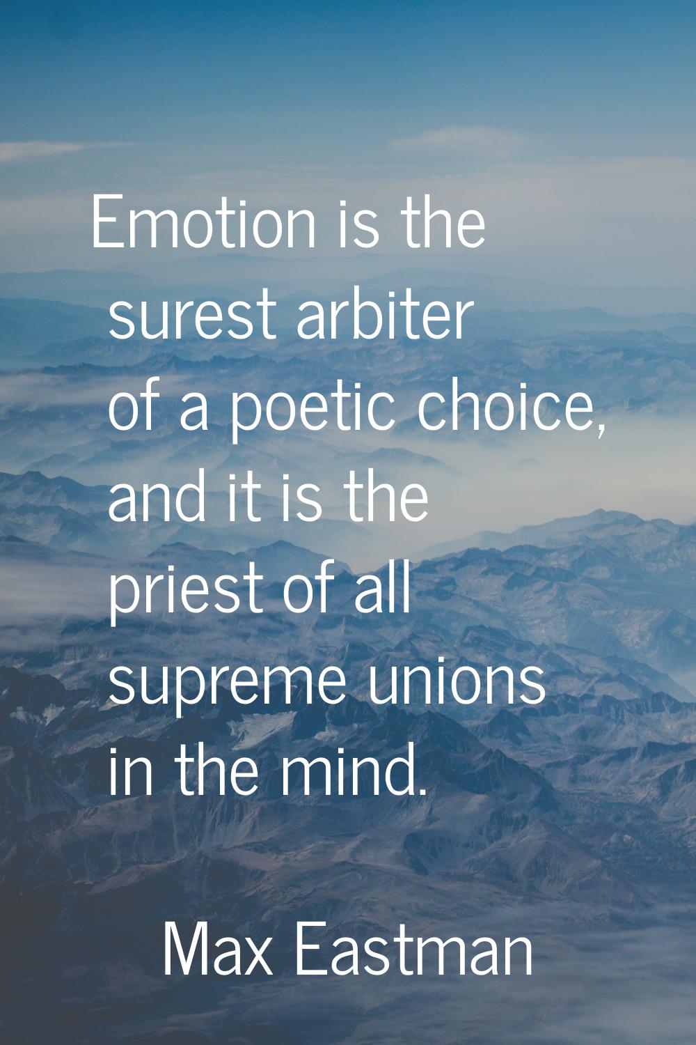 Emotion is the surest arbiter of a poetic choice, and it is the priest of all supreme unions in the