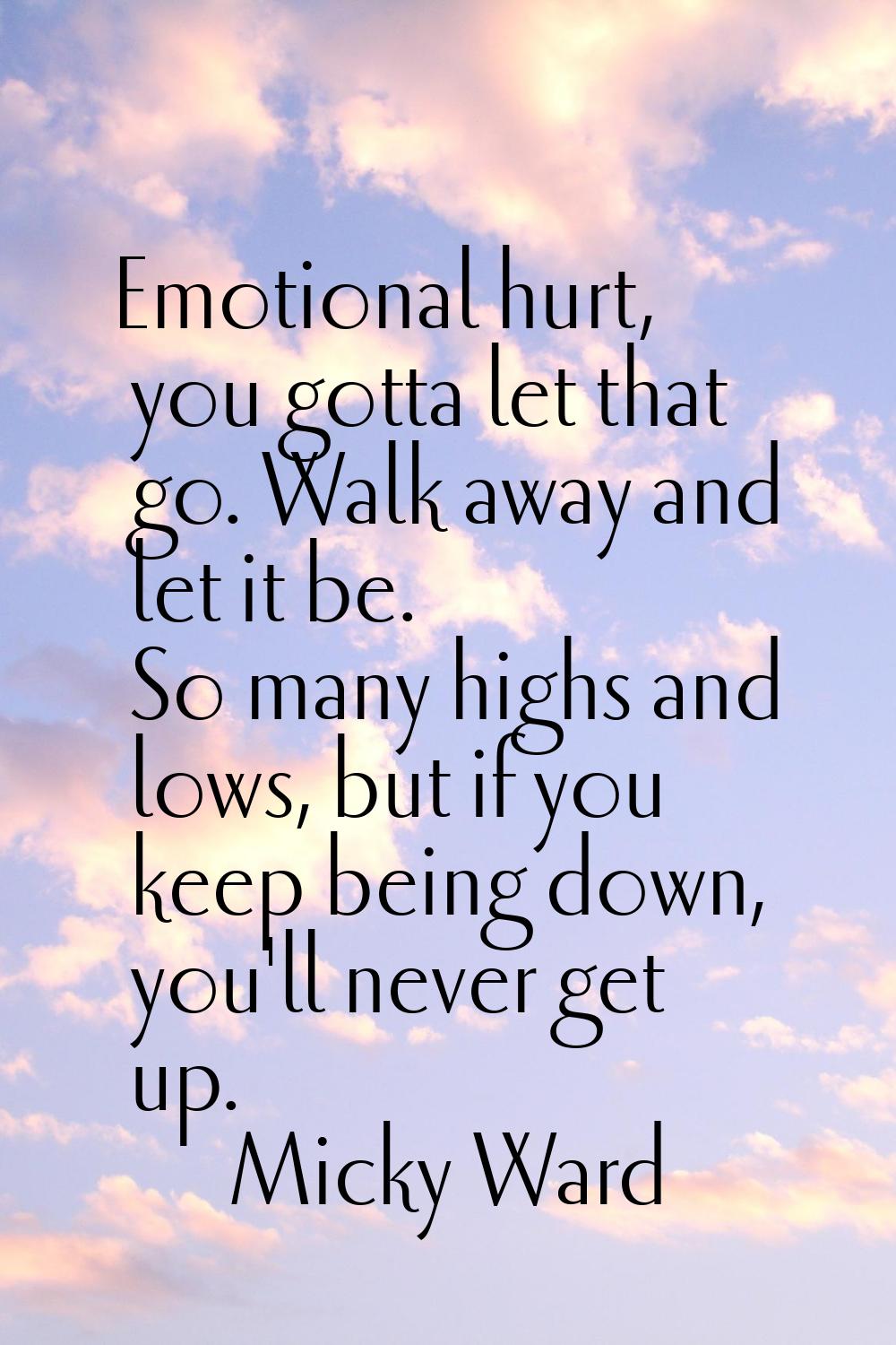 Emotional hurt, you gotta let that go. Walk away and let it be. So many highs and lows, but if you 