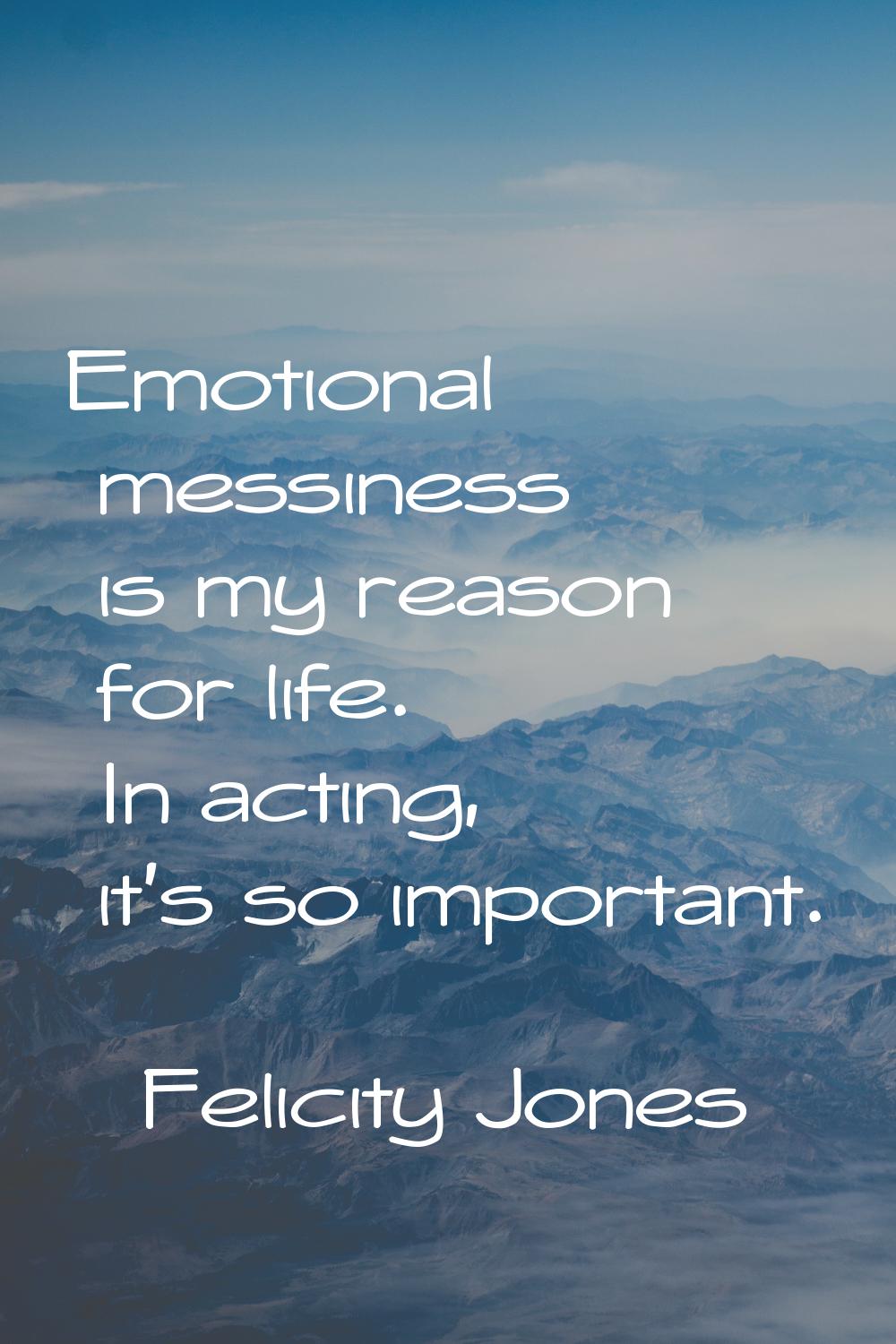 Emotional messiness is my reason for life. In acting, it's so important.