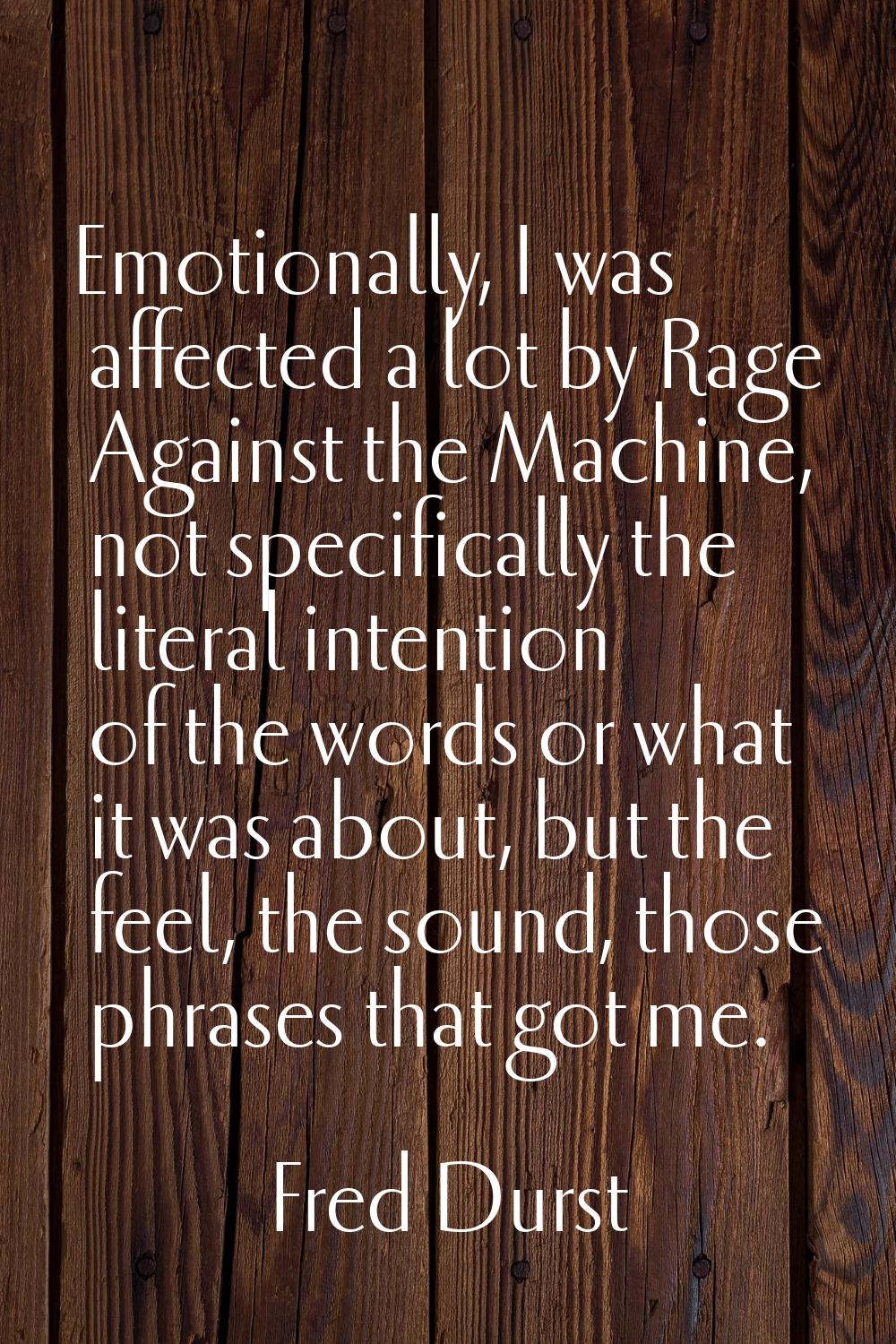 Emotionally, I was affected a lot by Rage Against the Machine, not specifically the literal intenti