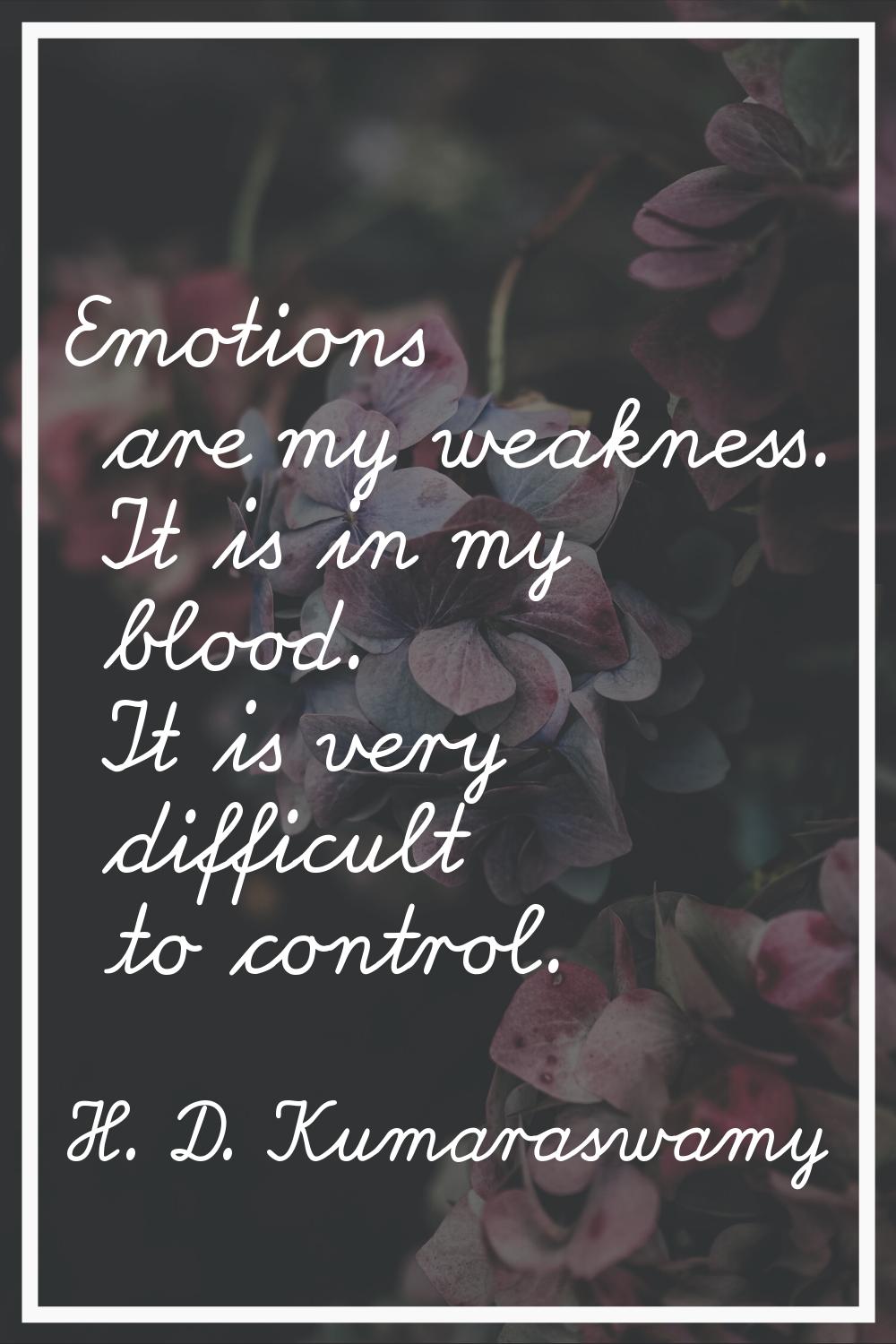 Emotions are my weakness. It is in my blood. It is very difficult to control.